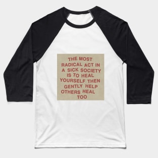 The most radical act in a sick society is to heal yourself then gently help others heal too Baseball T-Shirt